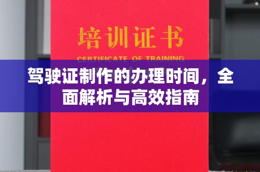 新华驾驶证制作的办理时间，全面解析与高效指南